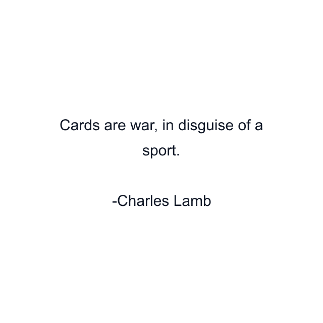 Cards are war, in disguise of a sport.