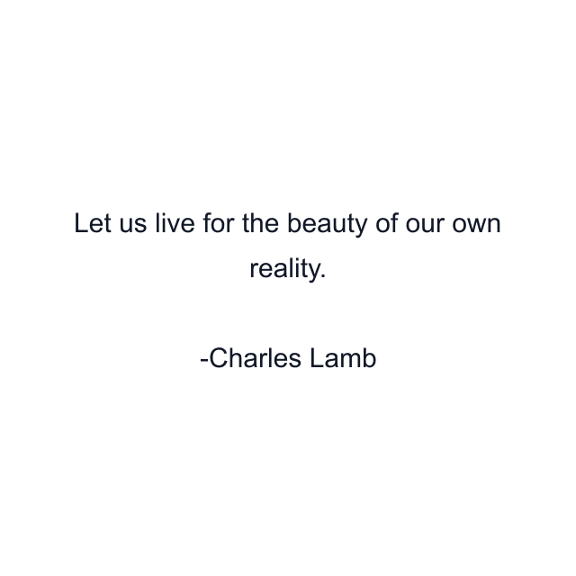 Let us live for the beauty of our own reality.