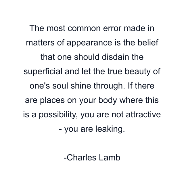 The most common error made in matters of appearance is the belief that one should disdain the superficial and let the true beauty of one's soul shine through. If there are places on your body where this is a possibility, you are not attractive - you are leaking.