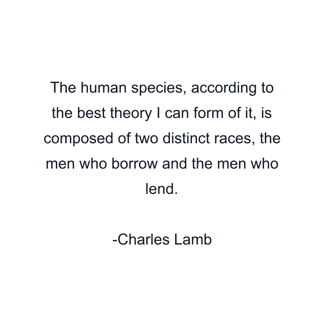 The human species, according to the best theory I can form of it, is composed of two distinct races, the men who borrow and the men who lend.