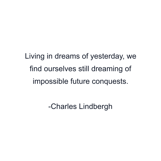 Living in dreams of yesterday, we find ourselves still dreaming of impossible future conquests.