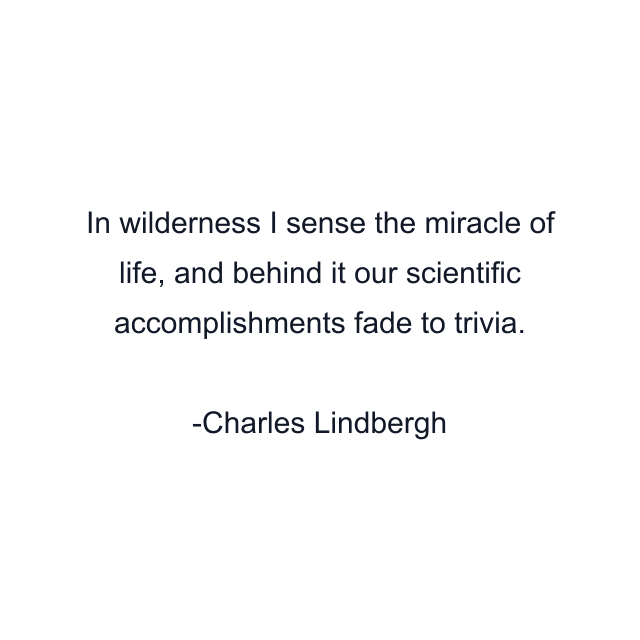 In wilderness I sense the miracle of life, and behind it our scientific accomplishments fade to trivia.