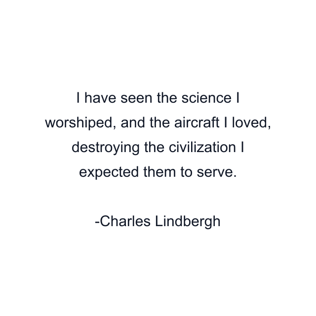 I have seen the science I worshiped, and the aircraft I loved, destroying the civilization I expected them to serve.