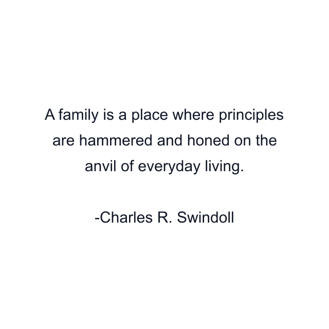 A family is a place where principles are hammered and honed on the anvil of everyday living.