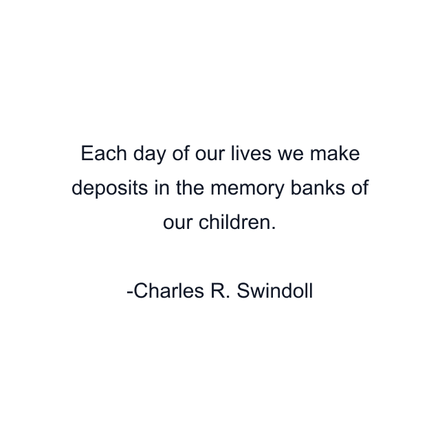 Each day of our lives we make deposits in the memory banks of our children.