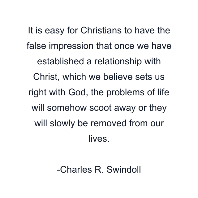 It is easy for Christians to have the false impression that once we have established a relationship with Christ, which we believe sets us right with God, the problems of life will somehow scoot away or they will slowly be removed from our lives.