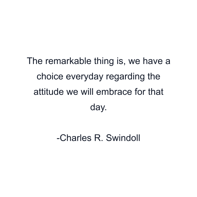 The remarkable thing is, we have a choice everyday regarding the attitude we will embrace for that day.