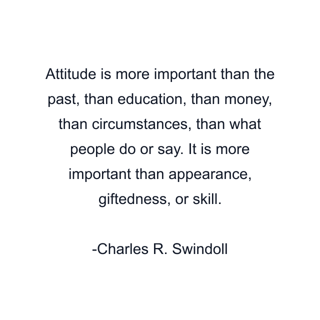 Attitude is more important than the past, than education, than money, than circumstances, than what people do or say. It is more important than appearance, giftedness, or skill.