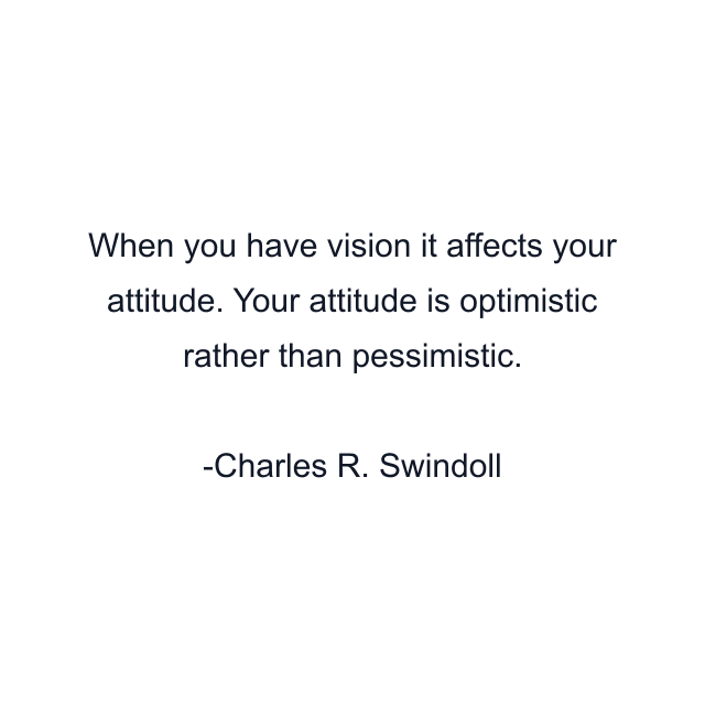 When you have vision it affects your attitude. Your attitude is optimistic rather than pessimistic.