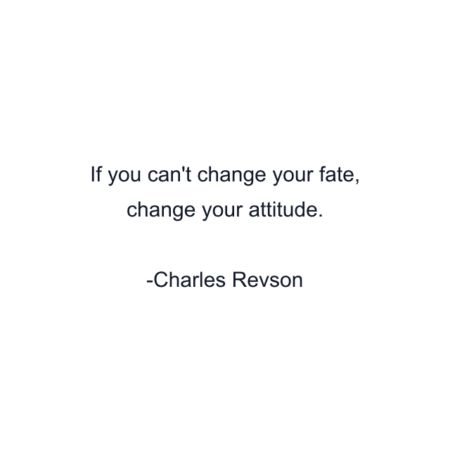 If you can't change your fate, change your attitude.