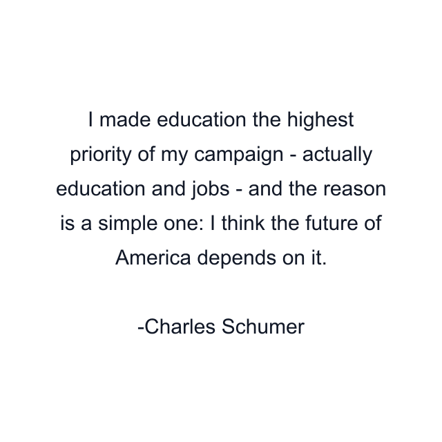 I made education the highest priority of my campaign - actually education and jobs - and the reason is a simple one: I think the future of America depends on it.