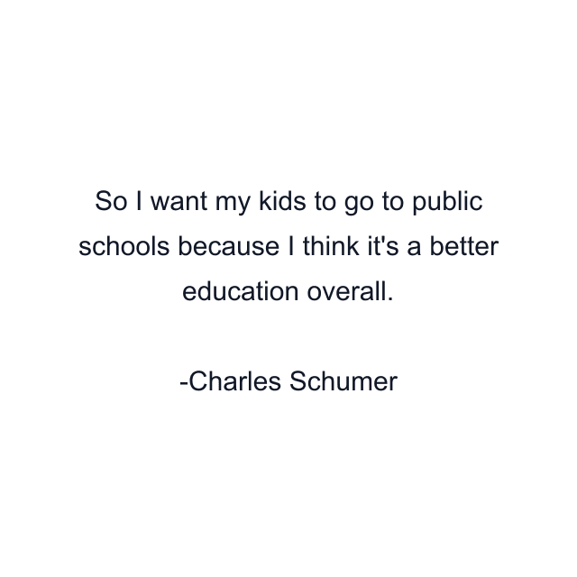 So I want my kids to go to public schools because I think it's a better education overall.