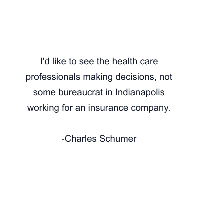 I'd like to see the health care professionals making decisions, not some bureaucrat in Indianapolis working for an insurance company.