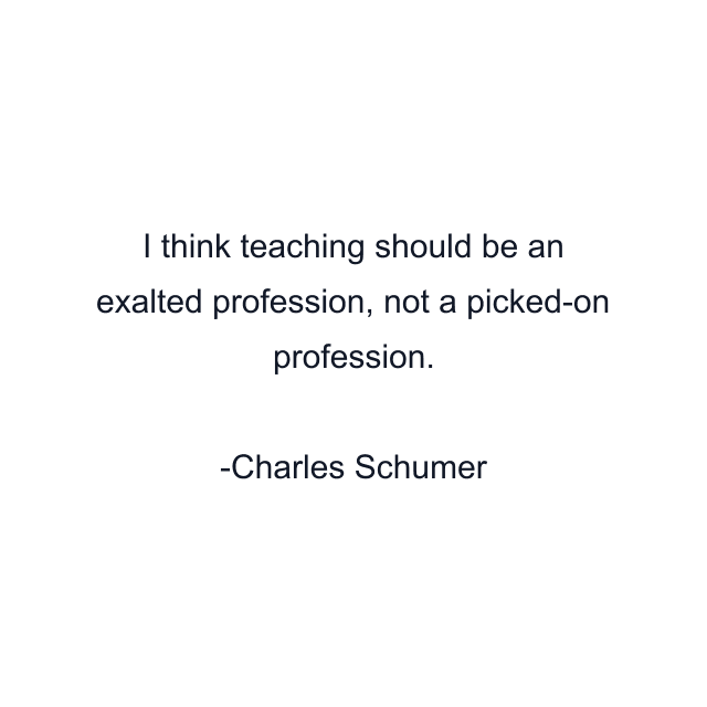 I think teaching should be an exalted profession, not a picked-on profession.