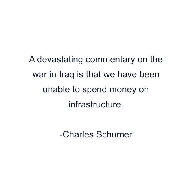 A devastating commentary on the war in Iraq is that we have been unable to spend money on infrastructure.