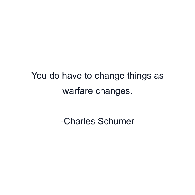 You do have to change things as warfare changes.