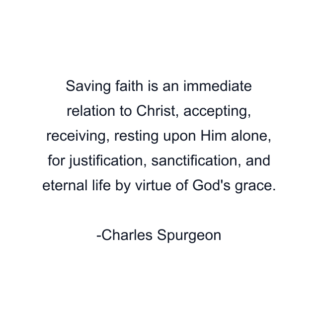 Saving faith is an immediate relation to Christ, accepting, receiving, resting upon Him alone, for justification, sanctification, and eternal life by virtue of God's grace.