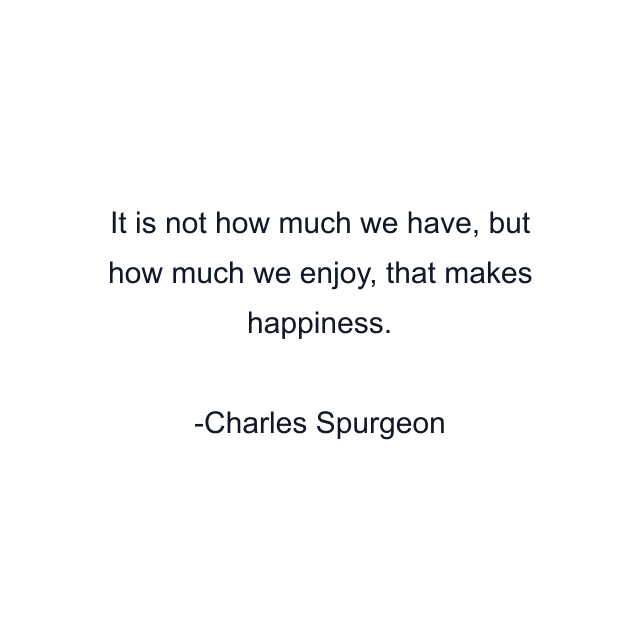 It is not how much we have, but how much we enjoy, that makes happiness.