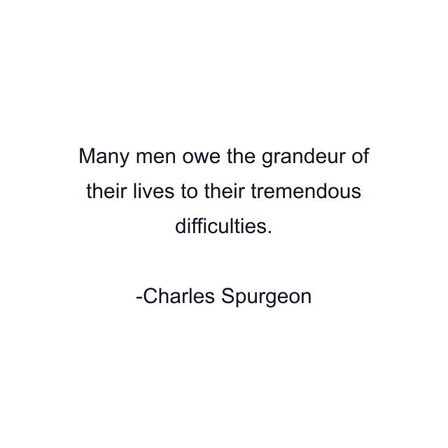 Many men owe the grandeur of their lives to their tremendous difficulties.