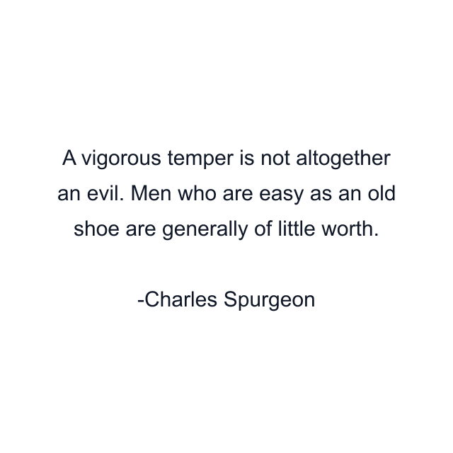 A vigorous temper is not altogether an evil. Men who are easy as an old shoe are generally of little worth.