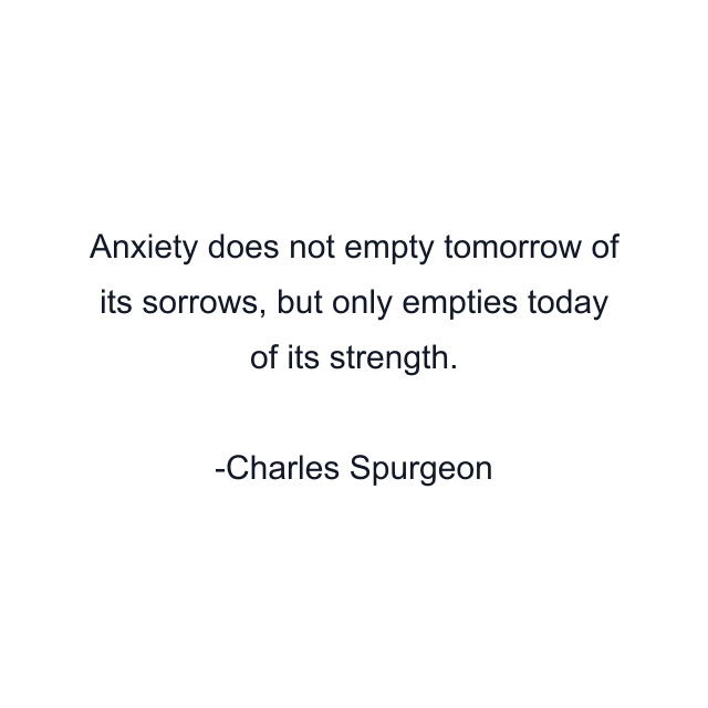 Anxiety does not empty tomorrow of its sorrows, but only empties today of its strength.