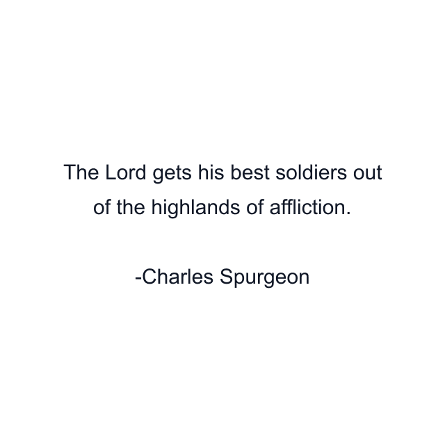 The Lord gets his best soldiers out of the highlands of affliction.