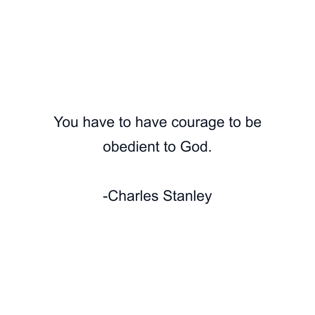 You have to have courage to be obedient to God.