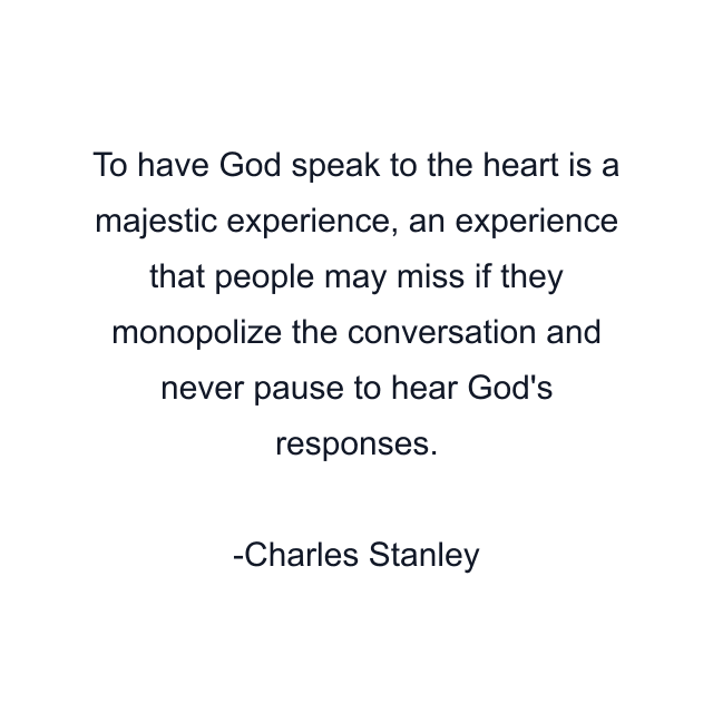 To have God speak to the heart is a majestic experience, an experience that people may miss if they monopolize the conversation and never pause to hear God's responses.