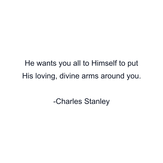 He wants you all to Himself to put His loving, divine arms around you.