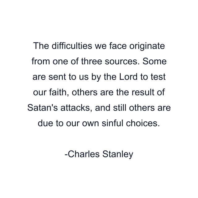 The difficulties we face originate from one of three sources. Some are sent to us by the Lord to test our faith, others are the result of Satan's attacks, and still others are due to our own sinful choices.