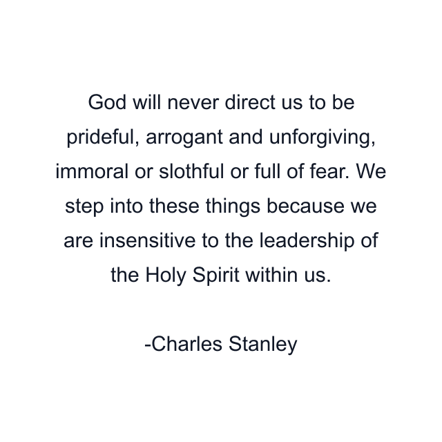 God will never direct us to be prideful, arrogant and unforgiving, immoral or slothful or full of fear. We step into these things because we are insensitive to the leadership of the Holy Spirit within us.