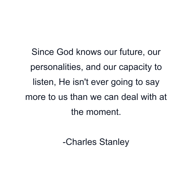 Since God knows our future, our personalities, and our capacity to listen, He isn't ever going to say more to us than we can deal with at the moment.