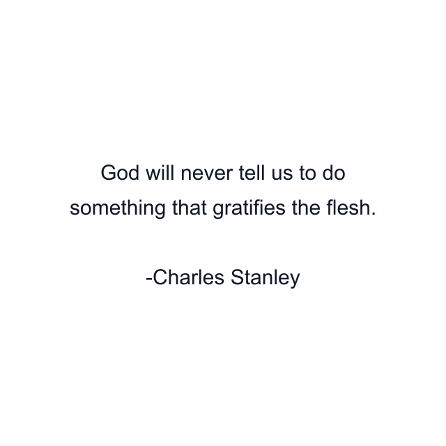 God will never tell us to do something that gratifies the flesh.