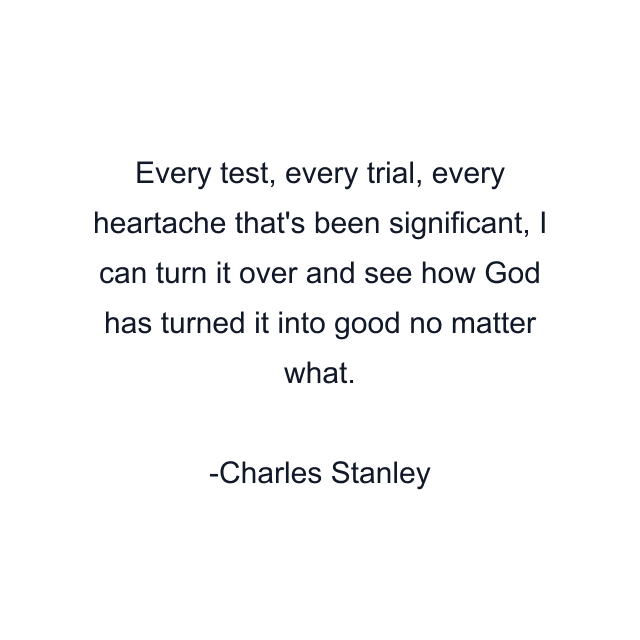 Every test, every trial, every heartache that's been significant, I can turn it over and see how God has turned it into good no matter what.