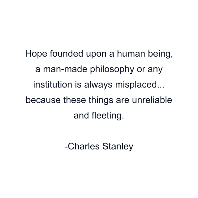 Hope founded upon a human being, a man-made philosophy or any institution is always misplaced... because these things are unreliable and fleeting.