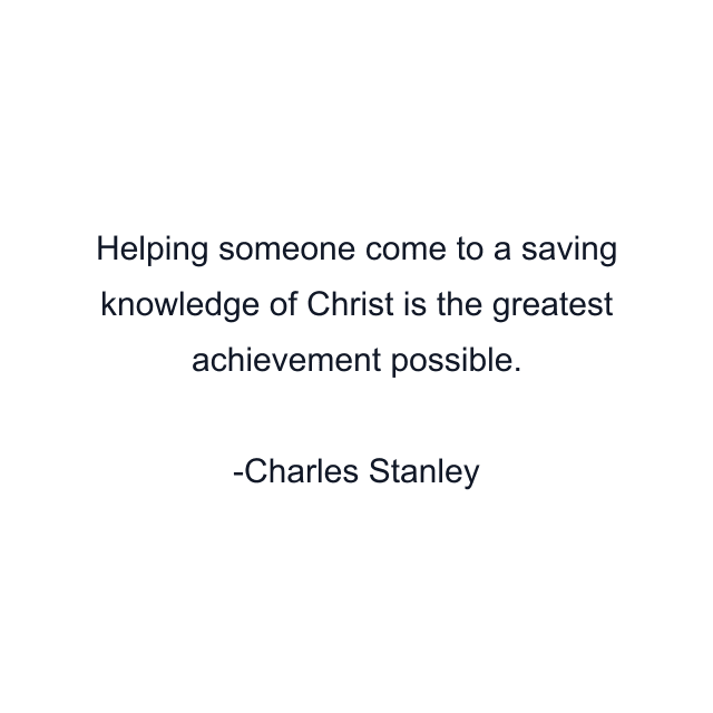 Helping someone come to a saving knowledge of Christ is the greatest achievement possible.