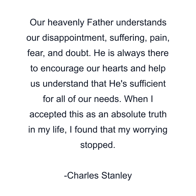 Our heavenly Father understands our disappointment, suffering, pain, fear, and doubt. He is always there to encourage our hearts and help us understand that He's sufficient for all of our needs. When I accepted this as an absolute truth in my life, I found that my worrying stopped.