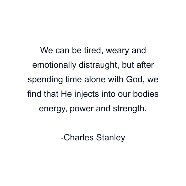 We can be tired, weary and emotionally distraught, but after spending time alone with God, we find that He injects into our bodies energy, power and strength.