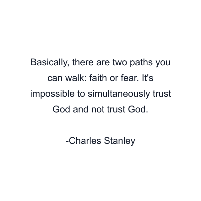 Basically, there are two paths you can walk: faith or fear. It's impossible to simultaneously trust God and not trust God.