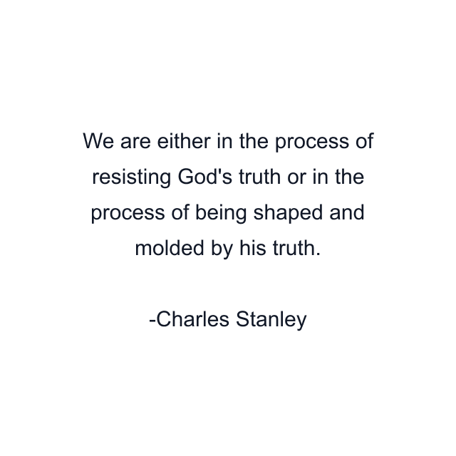 We are either in the process of resisting God's truth or in the process of being shaped and molded by his truth.