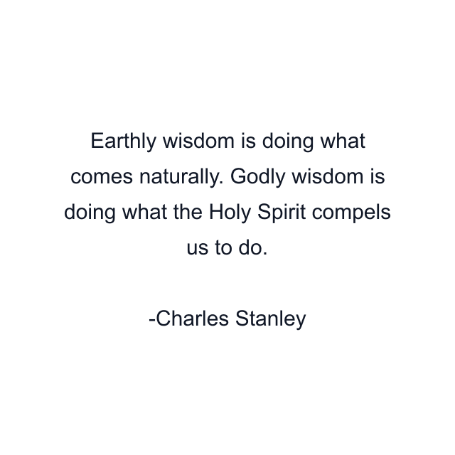 Earthly wisdom is doing what comes naturally. Godly wisdom is doing what the Holy Spirit compels us to do.