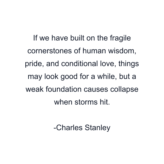 If we have built on the fragile cornerstones of human wisdom, pride, and conditional love, things may look good for a while, but a weak foundation causes collapse when storms hit.