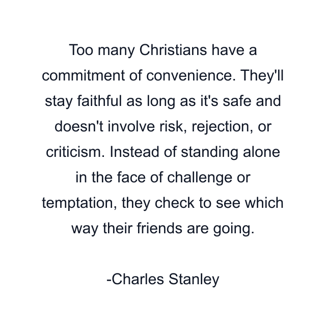 Too many Christians have a commitment of convenience. They'll stay faithful as long as it's safe and doesn't involve risk, rejection, or criticism. Instead of standing alone in the face of challenge or temptation, they check to see which way their friends are going.