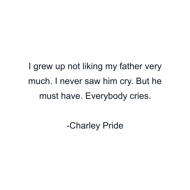 I grew up not liking my father very much. I never saw him cry. But he must have. Everybody cries.