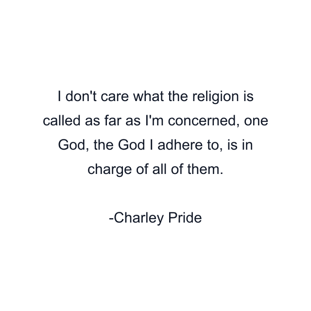 I don't care what the religion is called as far as I'm concerned, one God, the God I adhere to, is in charge of all of them.