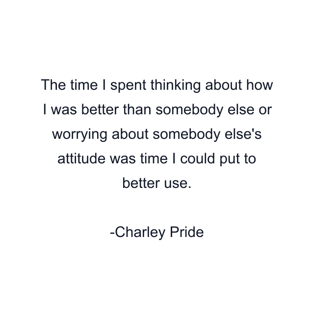 The time I spent thinking about how I was better than somebody else or worrying about somebody else's attitude was time I could put to better use.