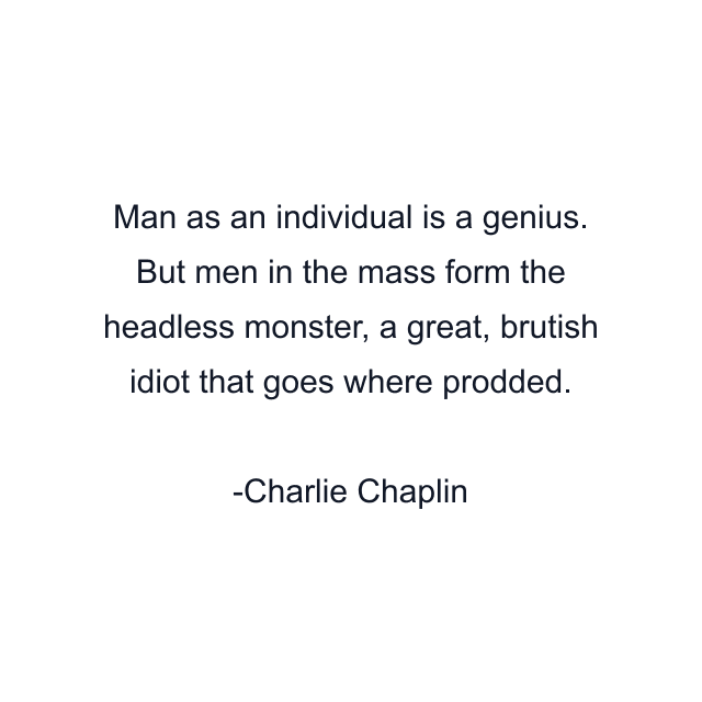 Man as an individual is a genius. But men in the mass form the headless monster, a great, brutish idiot that goes where prodded.