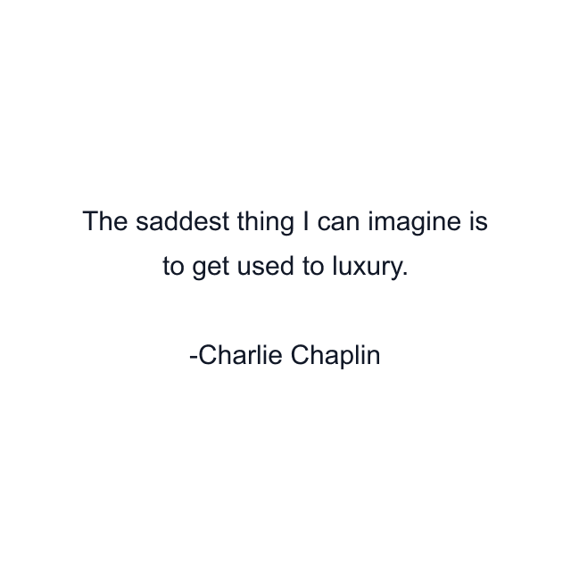 The saddest thing I can imagine is to get used to luxury.