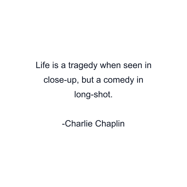 Life is a tragedy when seen in close-up, but a comedy in long-shot.