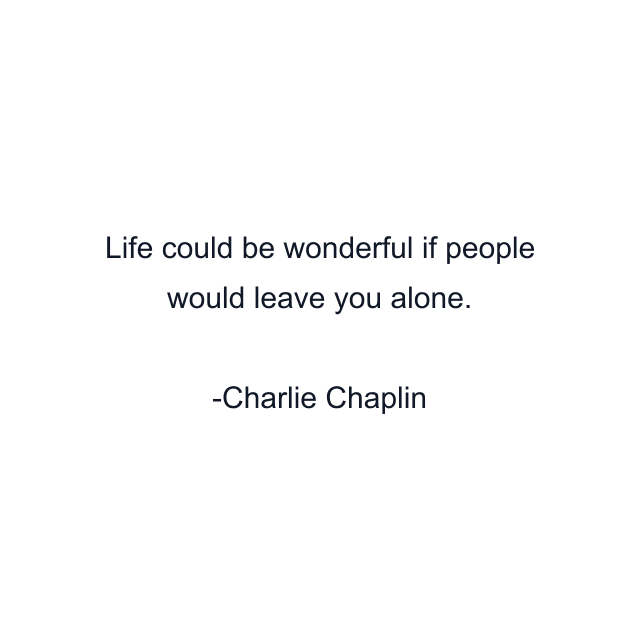 Life could be wonderful if people would leave you alone.